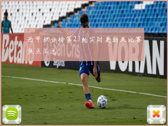 西甲积分榜第23轮实时更新及比赛焦点汇总
