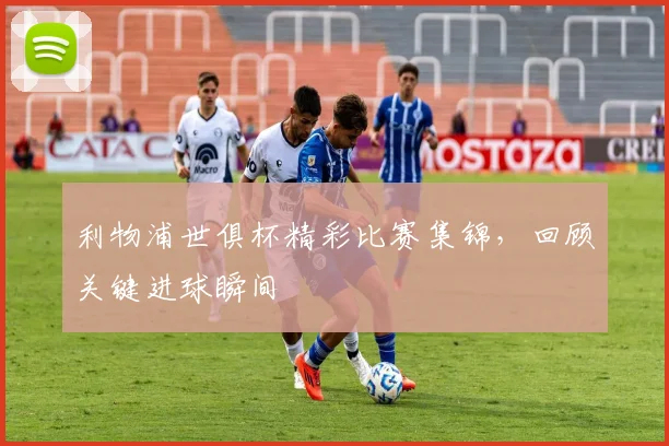 利物浦世俱杯精彩比赛集锦，回顾关键进球瞬间