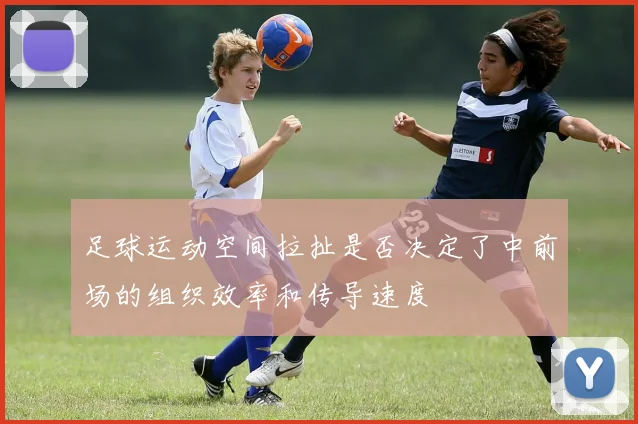 足球运动空间拉扯是否决定了中前场的组织效率和传导速度