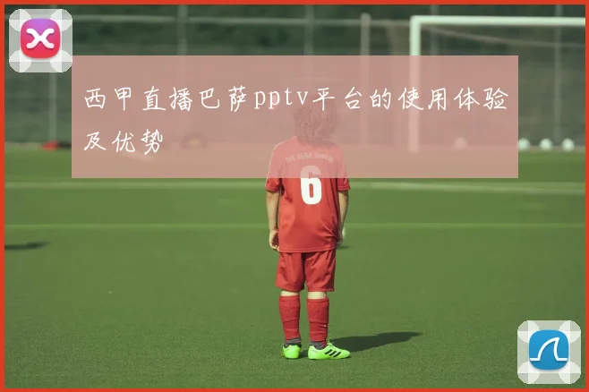 西甲直播巴萨pptv平台的使用体验及优势