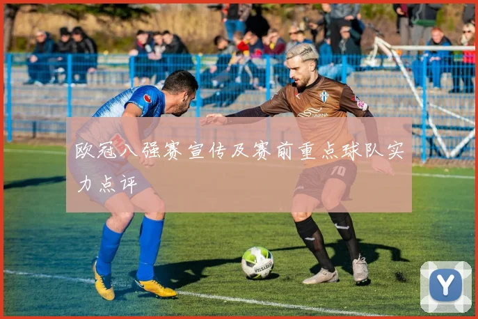 欧冠八强赛宣传及赛前重点球队实力点评