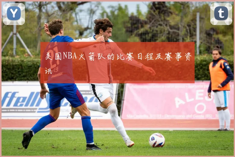 美国NBA火箭队的比赛日程及赛事资讯