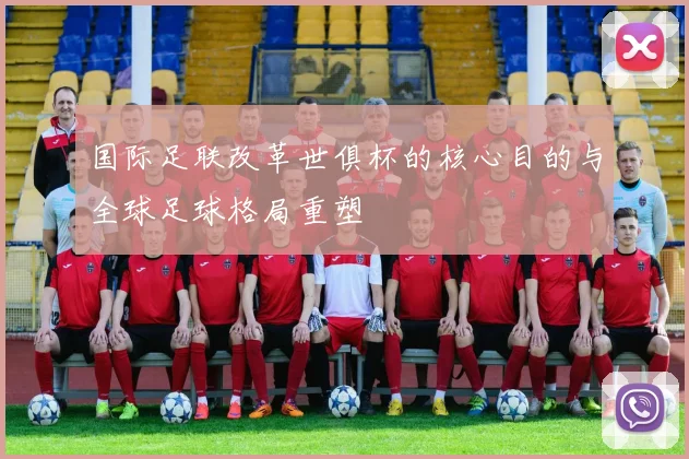 国际足联改革世俱杯的核心目的与全球足球格局重塑