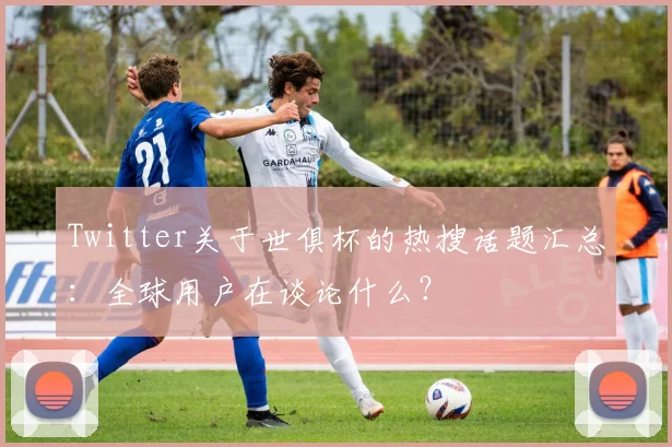 Twitter关于世俱杯的热搜话题汇总：全球用户在谈论什么？