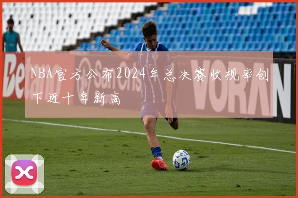NBA官方公布2024年总决赛收视率创下近十年新高