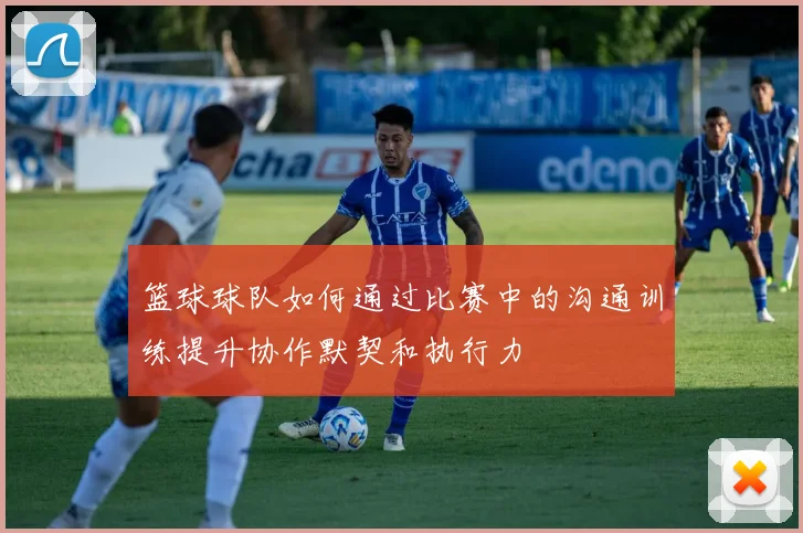 篮球球队如何通过比赛中的沟通训练提升协作默契和执行力