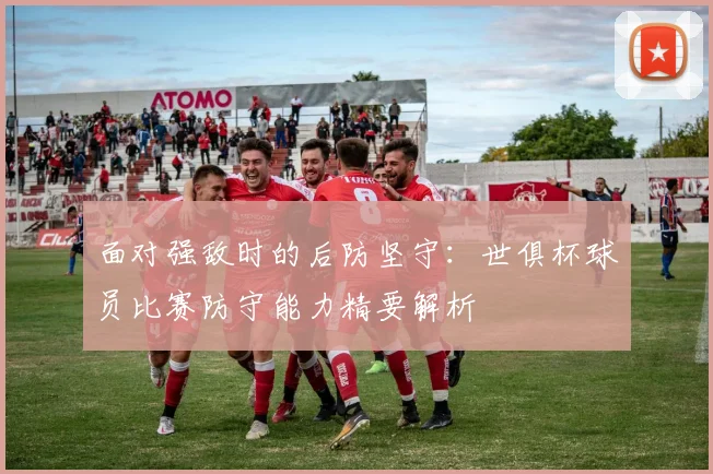 面对强敌时的后防坚守:世俱杯球员比赛防守能力精要解析