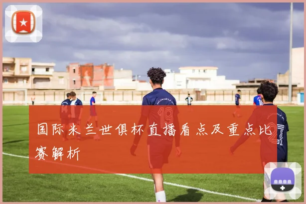 国际米兰世俱杯直播看点及重点比赛解析