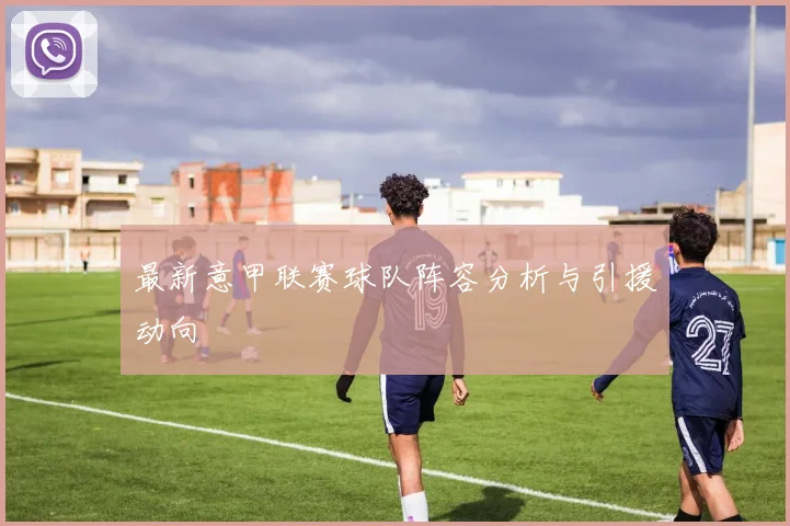 最新意甲联赛球队阵容分析与引援动向