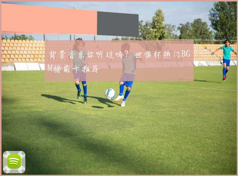背景音乐你听过吗？世俱杯热门BGM榜前十推荐