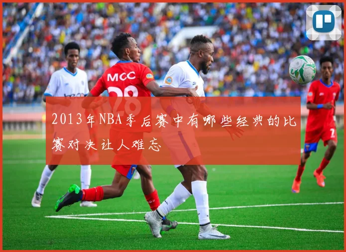 2013年NBA季后赛中有哪些经典的比赛对决让人难忘