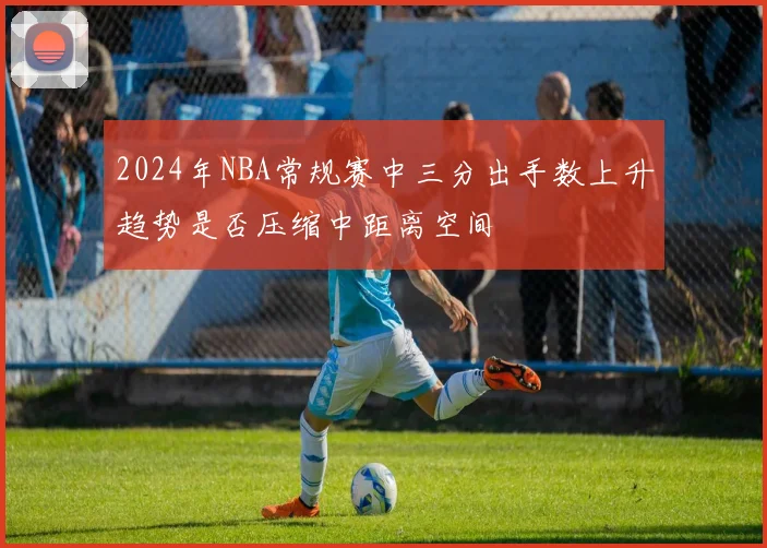 2024年NBA常规赛中三分出手数上升趋势是否压缩中距离空间